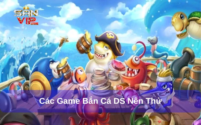 Các game bắn cá nên thử tại sảnh DS Sanvip